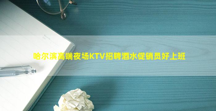 哈尔滨高端夜场KTV招聘酒水促销员好上班