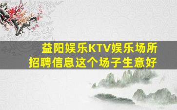 益阳娱乐KTV娱乐场所招聘信息这个场子生意好
